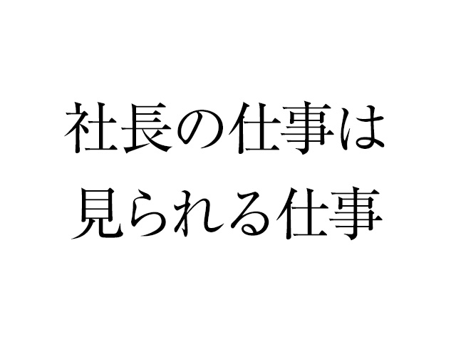 社長の仕事ぶりはみんなに見られている